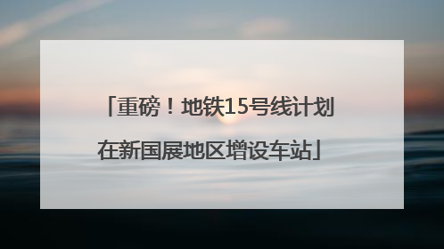重磅！地铁15号线计划在新国展地区增设车站