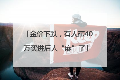 金价下跌，有人砸40万买进后人“麻”了