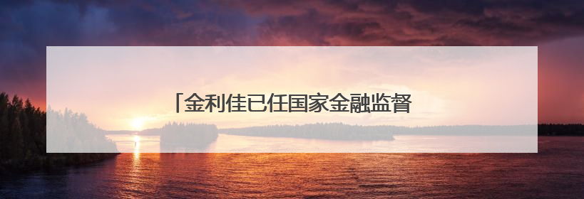 金利佳已任国家金融监督管理总局江西监管局局长