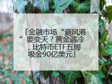 金融市场“避风港”要变天？黄金遇冷，比特币ETF五周吸金90亿美元