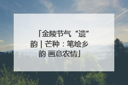 金陵节气“遗”韵｜芒种：笔绘乡韵 画意农情