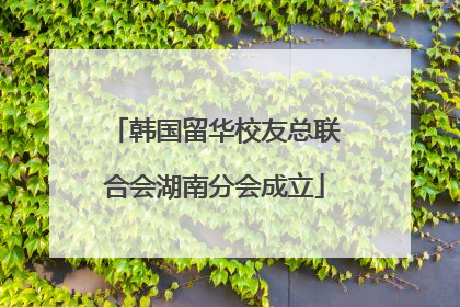 韩国留华校友总联合会湖南分会成立