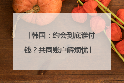 韩国：约会到底谁付钱？共同账户解烦忧