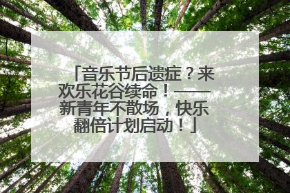 音乐节后遗症？来欢乐花谷续命！——新青年不散场，快乐翻倍计划启动！
