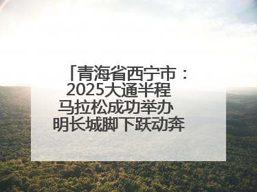 青海省西宁市：2025大通半程马拉松成功举办 明长城脚下跃动奔跑音符