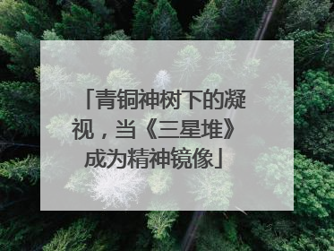 青铜神树下的凝视，当《三星堆》成为精神镜像