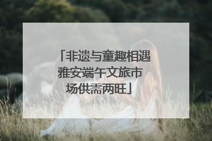 非遗与童趣相遇 雅安端午文旅市场供需两旺
