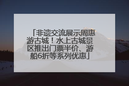 非遗交流展示周惠游古城！水上古城景区推出门票半价、游船6折等系列优惠