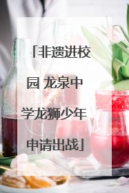 非遗进校园 龙泉中学龙狮少年申请出战