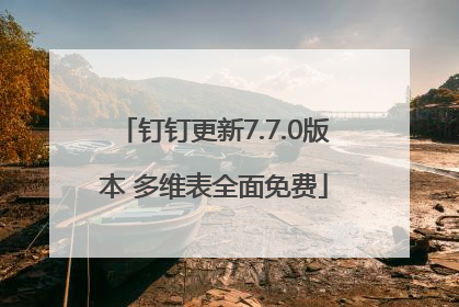 钉钉更新7.7.0版本 多维表全面免费