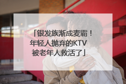 银发族渐成麦霸！年轻人抛弃的KTV被老年人救活了