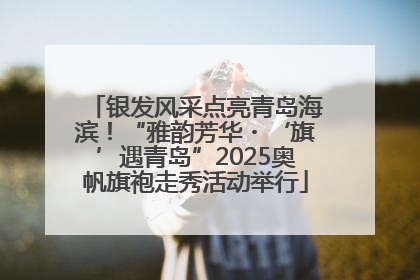银发风采点亮青岛海滨！“雅韵芳华・‘旗’遇青岛”2025奥帆旗袍走秀活动举行