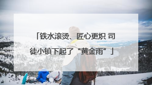 铁水滚烫、匠心更炽 司徒小镇下起了“黄金雨”