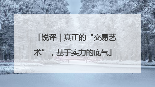 锐评｜真正的“交易艺术”，基于实力的底气