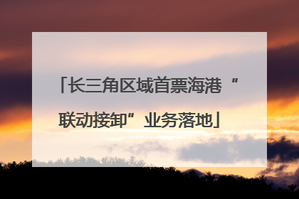 长三角区域首票海港“联动接卸”业务落地