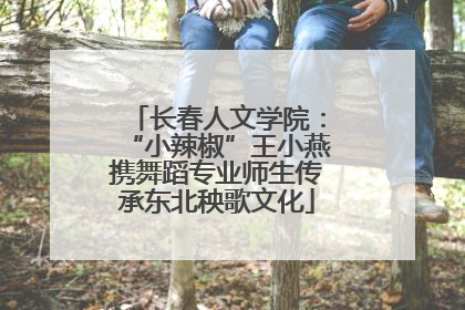长春人文学院：“小辣椒”王小燕携舞蹈专业师生传承东北秧歌文化
