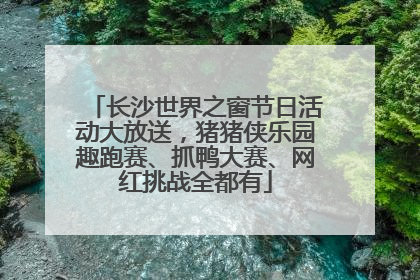 长沙世界之窗节日活动大放送，猪猪侠乐园趣跑赛、抓鸭大赛、网红挑战全都有