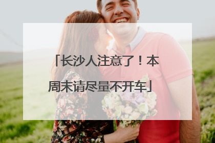 长沙人注意了！本周末请尽量不开车