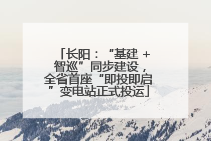 长阳：“基建 + 智巡”同步建设，全省首座“即投即启”变电站正式投运