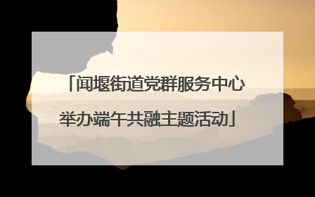 闻堰街道党群服务中心举办端午共融主题活动