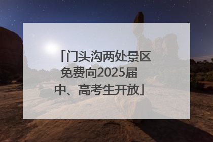 门头沟两处景区免费向2025届中、高考生开放