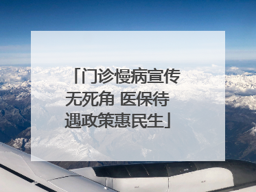门诊慢病宣传无死角 医保待遇政策惠民生