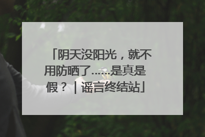 阴天没阳光，就不用防晒了……是真是假？｜谣言终结站