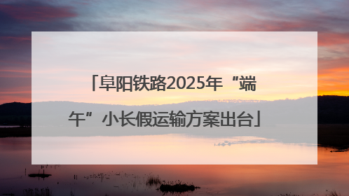 阜阳铁路2025年“端午”小长假运输方案出台