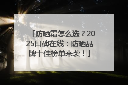 防晒霜怎么选？2025口碑在线：防晒品牌十佳榜单来袭！