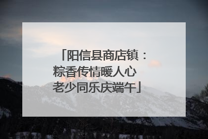 阳信县商店镇：粽香传情暖人心 老少同乐庆端午