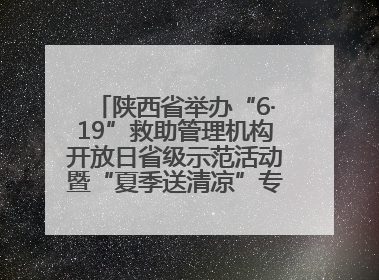 陕西省举办“6·19”救助管理机构开放日省级示范活动暨“夏季送清凉”专项救助行动启动仪式——织密救助网络，筑牢安全底线，彰显民生温度
