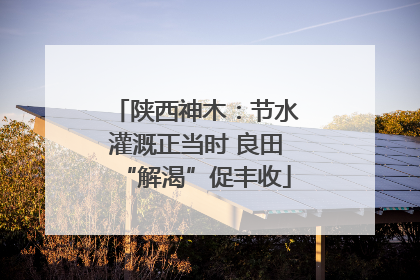 陕西神木：节水灌溉正当时 良田“解渴”促丰收