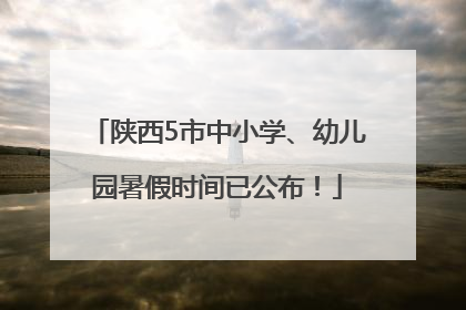 陕西5市中小学、幼儿园暑假时间已公布！