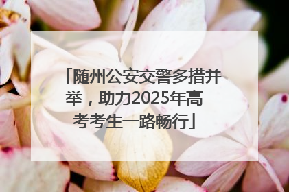 随州公安交警多措并举，助力2025年高考考生一路畅行