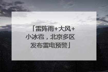 雷阵雨+大风+小冰雹，北京多区发布雷电预警