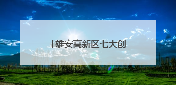 雄安高新区七大创新服务平台正式揭牌，打造高端高新产业聚集“强磁场”