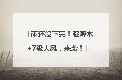 雨还没下完！强降水+7级大风，来袭！