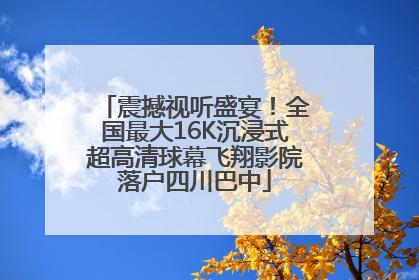 震撼视听盛宴！全国最大16K沉浸式超高清球幕飞翔影院落户四川巴中