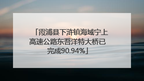 霞浦县下浒镇海域宁上高速公路东吾洋特大桥已完成90.94%