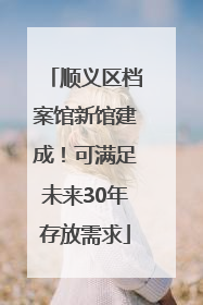 顺义区档案馆新馆建成！可满足未来30年存放需求