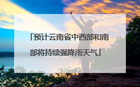 预计云南省中西部和南部将持续强降雨天气