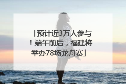预计近3万人参与！端午前后，福建将举办78场龙舟赛