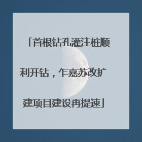 首根钻孔灌注桩顺利开钻，乍嘉苏改扩建项目建设再提速