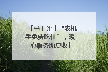马上评丨“农机手免费吃住”，暖心服务助夏收