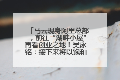 马云现身阿里总部，前往“湖畔小屋”再看创业之地！吴泳铭：接下来将以饱和式投入的打法，聚焦于几大核心战役