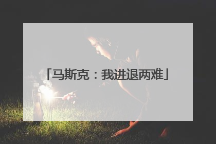 马斯克：我进退两难