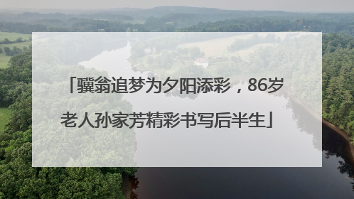 骥翁追梦为夕阳添彩，86岁老人孙家芳精彩书写后半生