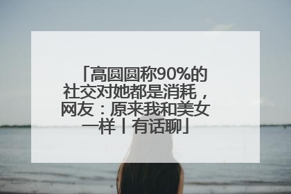 高圆圆称90%的社交对她都是消耗，网友：原来我和美女一样丨有话聊