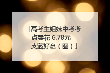 高考生姐妹中考考点卖花 6.78元一支藏好意（图）