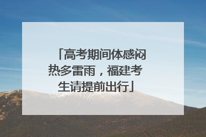 高考期间体感闷热多雷雨，福建考生请提前出行
